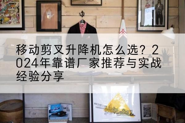 播州升降平台厂家推荐-移动剪叉升降机怎么选？2024年靠谱厂家推荐与实战经验分享
