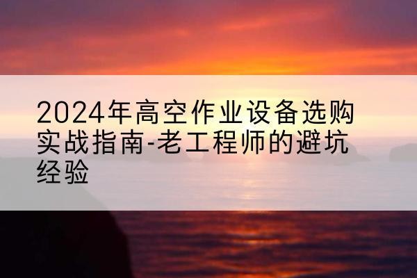 播州高空作业升降机厂家推荐-2024年高空作业设备选购实战指南-老工程师的避坑经验