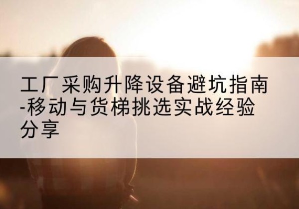 播州移动式升降机怎么选-工厂采购升降设备避坑指南-移动与货梯挑选实战经验分享