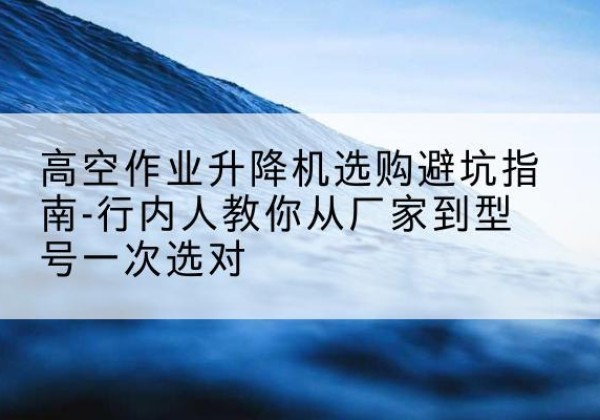 播州升降平台厂家-高空作业升降机选购避坑指南-行内人教你从厂家到型号一次选对