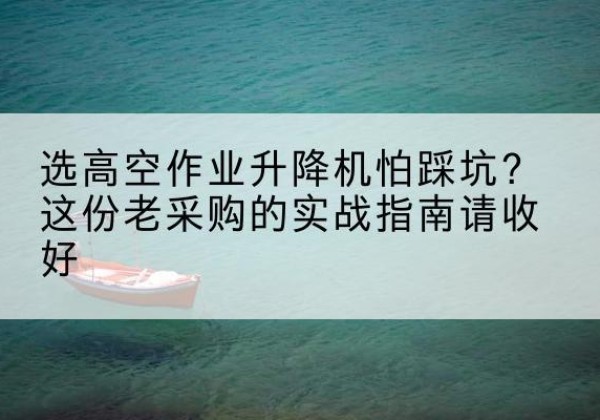 播州高空作业升降机厂家推荐-选高空作业升降机怕踩坑？这份老采购的实战指南请收好