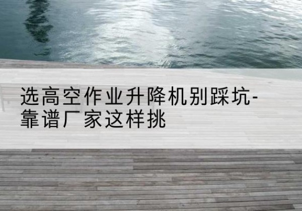 播州剪叉式升降机厂家-选高空作业升降机别踩坑-靠谱厂家这样挑
