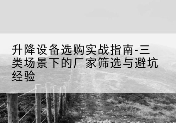 播州移动式升降机厂家推荐-升降设备选购实战指南-三类场景下的厂家筛选与避坑经验