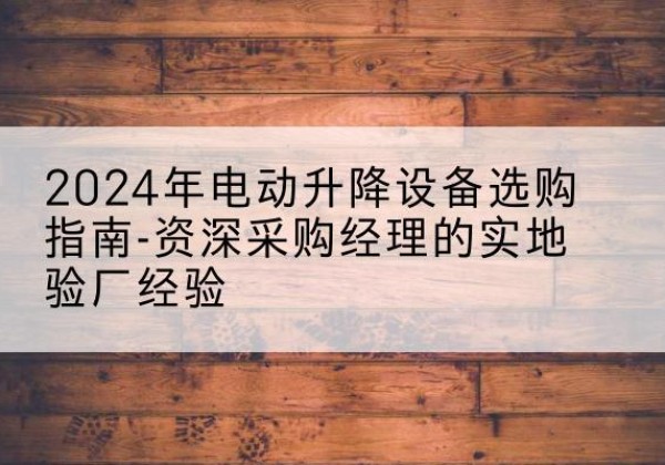 播州电动剪叉升降平台厂家-2024年电动升降设备选购指南-资深采购经理的实地验厂经验