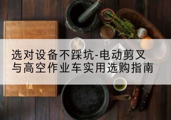 播州电动剪叉升降平台怎么选-选对设备不踩坑-电动剪叉与高空作业车实用选购指南