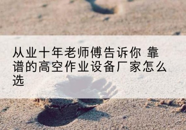 播州高空作业升降机厂家推荐-从业十年老师傅告诉你 靠谱的高空作业设备厂家怎么选