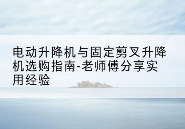 播州电动升降机怎么选-电动升降机与固定剪叉升降机选购指南-老师傅分享实用经验