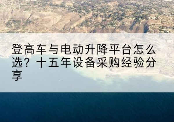 播州登高车厂家厂家-登高车与电动升降平台怎么选？十五年设备采购经验分享