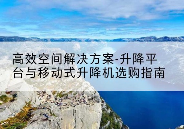播州升降平台厂家-*空间解决方案-升降平台与移动式升降机选购指南