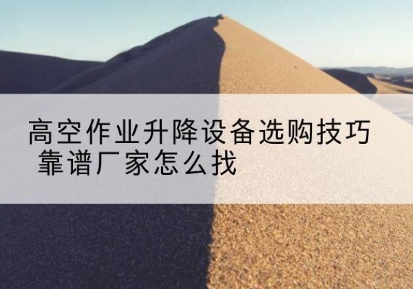 播州电动升降平台厂家推荐-高空作业升降设备选购技巧 靠谱厂家怎么找