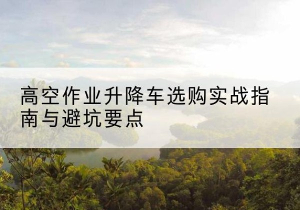 播州升降车怎么选-高空作业升降车选购实战指南与避坑要点