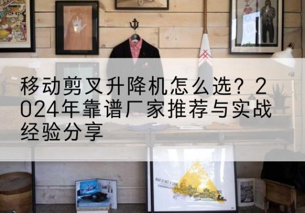 播州升降平台厂家推荐-移动剪叉升降机怎么选？2024年靠谱厂家推荐与实战经验分享