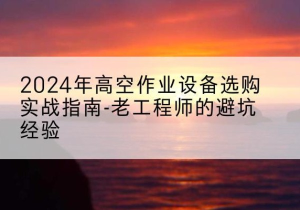 播州高空作业升降机厂家推荐-2024年高空作业设备选购实战指南-老工程师的避坑经验